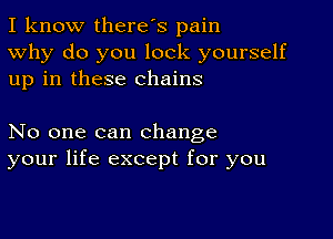 I know there's pain
Why do you lock yourself
up in these chains

No one can change
your life except for you