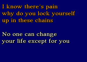 I know there's pain
Why do you lock yourself
up in these chains

No one can change
your life except for you