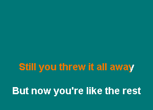 Still you threw it all away

But now you're like the rest