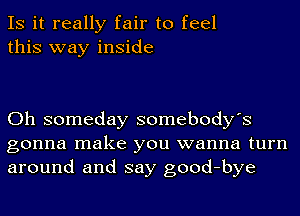 IS it really fair to feel
this way inside

Oh someday somebody's
gonna make you wanna turn
around and say good-bye