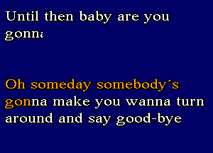 Until then baby are you
gonne

Oh someday somebody's
gonna make you wanna turn
around and say good-bye