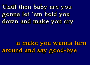 Until then baby are you
gonna let 'em hold you
down and make you cry

.a make you wanna turn
around and say good-bye