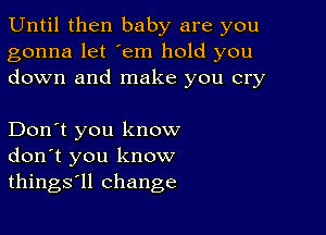 Until then baby are you

gonna let 'em hold you
down and make you cry

Don't you know
don't you know
things'll change