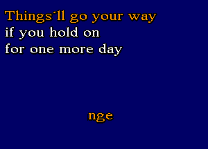 Things'll go your way
if you hold on
for one more day