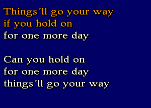 Things'll go your way
if you hold on
for one more day

Can you hold on
for one more day
things'll go your way