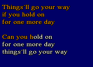 Things'll go your way
if you hold on
for one more day

Can you hold on
for one more day
things'll go your way