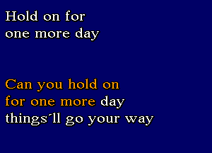 Hold on for
one more day

Can you hold on
for one more day
things'll go your way