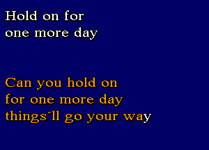 Hold on for
one more day

Can you hold on
for one more day
things'll go your way