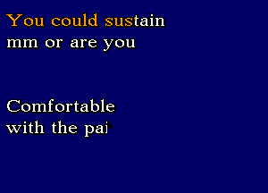 You could sustain
mm or are you

Comfortable
with the pai