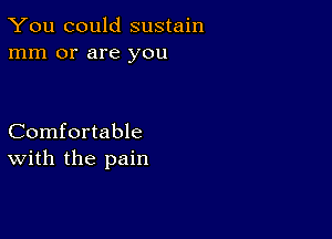 You could sustain
mm or are you

Comfortable
with the pain