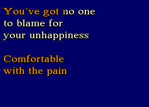 You've got no one
to blame for
your unhappiness

Comfortable
with the pain