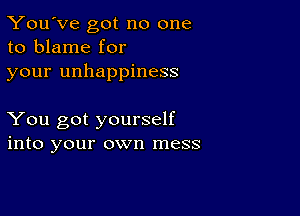 You've got no one
to blame for
your unhappiness

You got yourself
into your own mess