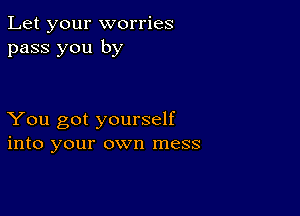 Let your worries
pass you by

You got yourself
into your own mess