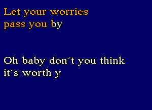 Let your worries
pass you by

Oh baby donot you think
its worth y