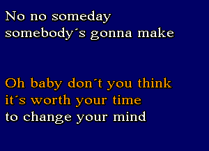 No no someday
somebody's gonna make

Oh baby don't you think
it's worth your time
to change your mind