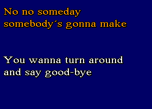 No no someday
somebody's gonna make

You wanna turn around
and say good-bye