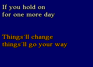 If you hold on
for one more day

Things'll change
things'll go your way