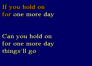 If you hold on
for one more day

Can you hold on
for one more day
things'll go