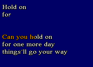 Can you hold on
for one more day
things'll go your way