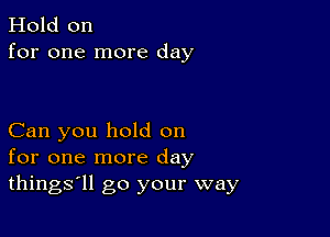 Hold on
for one more day

Can you hold on
for one more day
things'll go your way