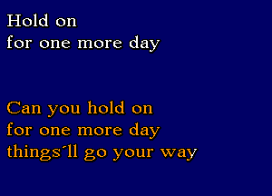 Hold on
for one more day

Can you hold on
for one more day
things'll go your way