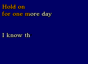 Hold on
for one more day

I know th