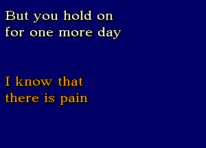 But you hold on
for one more day

I know that
there is pain