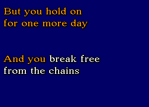 But you hold on
for one more day

And you break free
from the chains