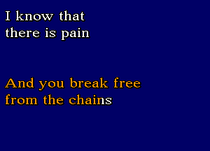 I know that
there is pain

And you break free
from the chains