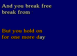 And you break free
break from

But you hold on
for one more day