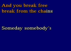 And you break free
break from the chains

Someday somebody s