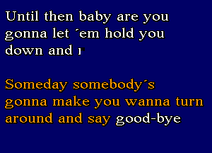 Until then baby are you
gonna let 'em hold you
down and 1

Someday somebody's
gonna make you wanna turn

around and say good-bye