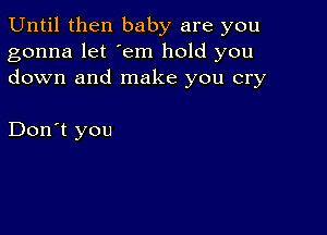 Until then baby are you
gonna let 'em hold you
down and make you cry

Don't you