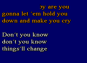 3y are you
gonna let 'em hold you
down and make you cry

Don't you know
don't you know
things'll change