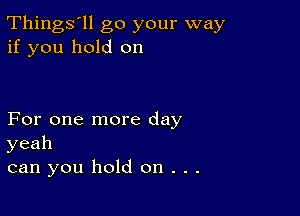 Things'll go your way
if you hold on

For one more day
yeah
can you hold on . . .