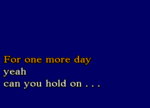 For one more day
yeah
can you hold on . . .