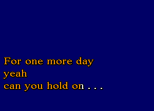 For one more day
yeah
can you hold on . . .