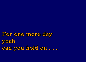 For one more day
yeah
can you hold on . . .