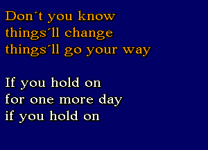 Don't you know
things'll change
things'll go your way

If you hold on
for one more day
if you hold on