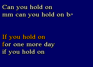 Can you hold on
mm can you hold on b0

If you hold on
for one more day
if you hold on