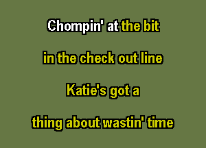 Chompin' at the bit

in the check out line

Katie's got a

thing about wastin' time