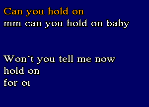 Can you hold on
mm can you hold on baby

XVon't you tell me now
hold on
for 01