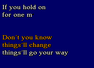 If you hold on
for one m

Don't you know
things'll change
things'll go your way