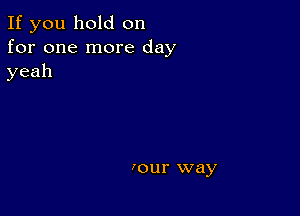 If you hold on
for one more day
yeah

four way