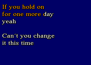 If you hold on
for one more day
yeah

Can't you change
it this time