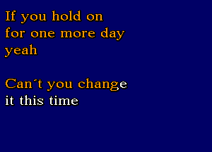 If you hold on
for one more day
yeah

Can't you change
it this time