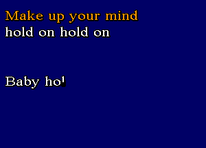 Make up your mind
hold on hold on

Baby 110'