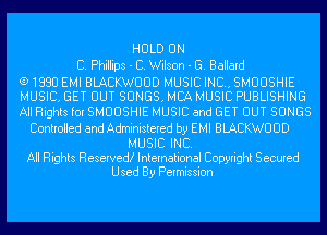 HULD ON
C. Phillips - C. Wilson - G. Ballard
(91880 EMI BLACKWUUD MUSIC INC, SMUUSHIE
MUSIC. GET OUT SONGS. MCA MUSIC PUBLISHING
All Rights for SMUUSHIE MUSIC and GET OUT SONGS
Controlled and Administered by EMI BLACKWUUD
MUSIC INC.

All Rights Reserved! International Copyright Secured
Used By Permission