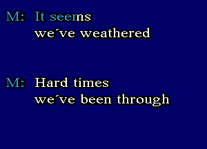 It seems
we've weathered

Hard times
we've been through