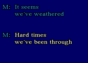 It seems
we've weathered

Hard times
we've been through